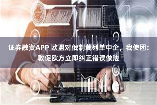 证券融资APP 欧盟对俄制裁列单中企，我使团：敦促欧方立即纠正错误做法