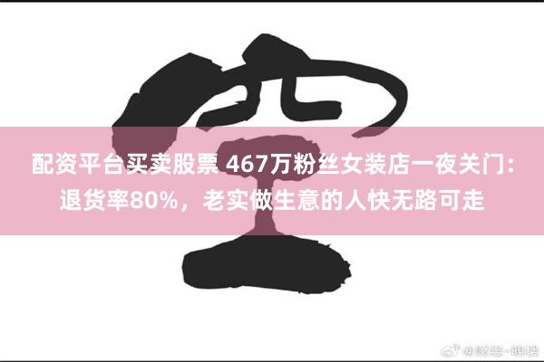 配资平台买卖股票 467万粉丝女装店一夜关门：退货率80%，老实做生意的人快无路可走
