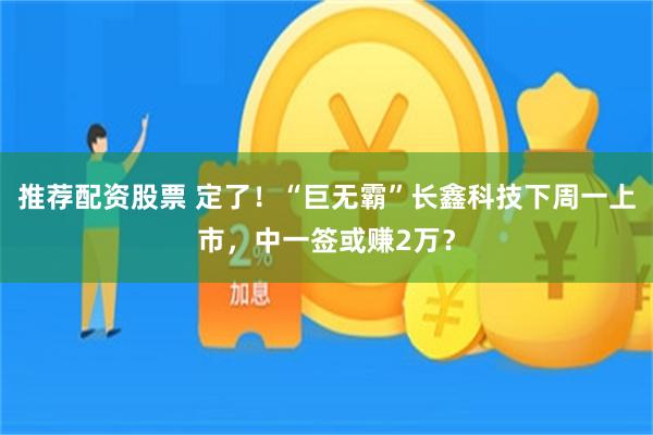 推荐配资股票 定了！“巨无霸”长鑫科技下周一上市，中一签或赚2万？