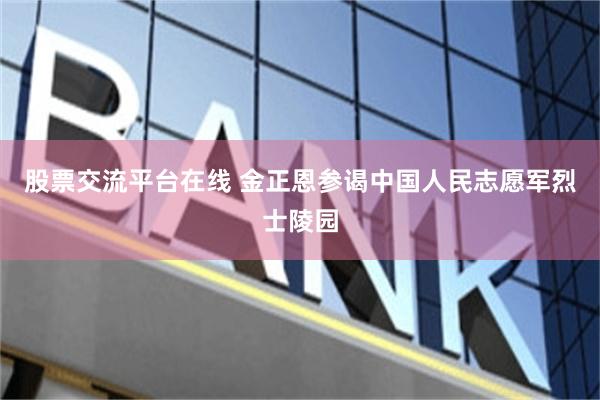 股票交流平台在线 金正恩参谒中国人民志愿军烈士陵园