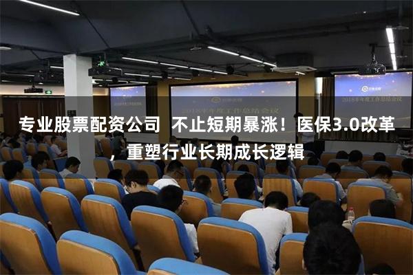 专业股票配资公司  不止短期暴涨！医保3.0改革，重塑行业长期成长逻辑