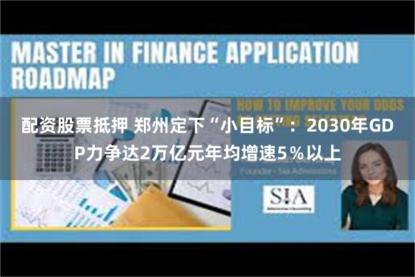 配资股票抵押 郑州定下“小目标”：2030年GDP力争达2万亿元年均增速5％以上