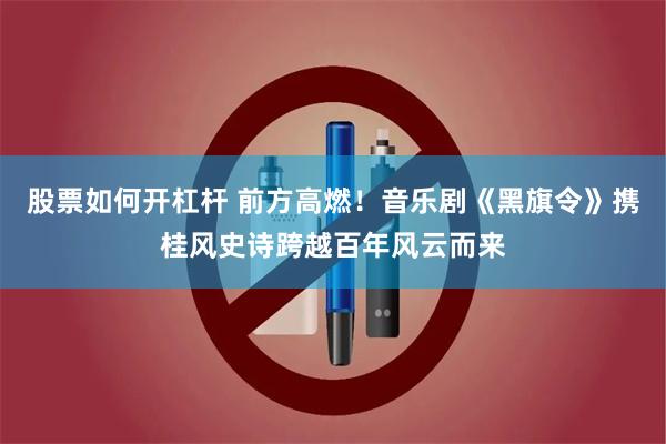 股票如何开杠杆 前方高燃！音乐剧《黑旗令》携桂风史诗跨越百年风云而来