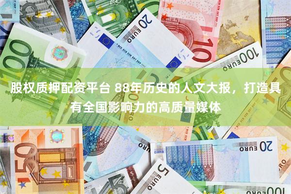 股权质押配资平台 88年历史的人文大报，打造具有全国影响力的高质量媒体