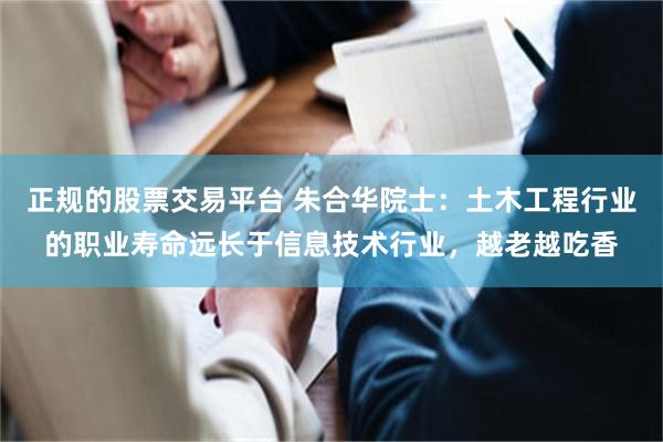 正规的股票交易平台 朱合华院士：土木工程行业的职业寿命远长于信息技术行业，越老越吃香