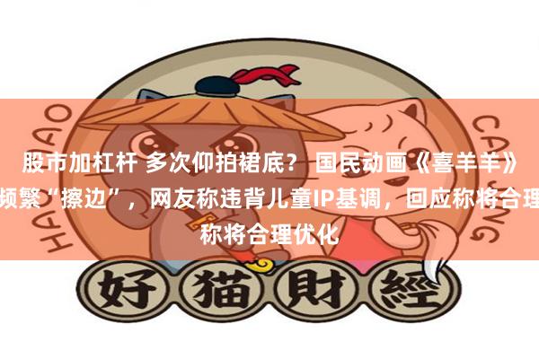 股市加杠杆 多次仰拍裙底？ 国民动画《喜羊羊》新作频繁“擦边”，网友称违背儿童IP基调，回应称将合理优化