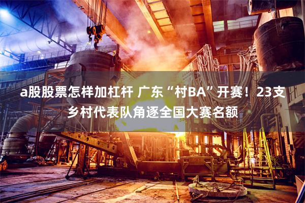 a股股票怎样加杠杆 广东“村BA”开赛!23支乡村代表队角逐全国大赛名额