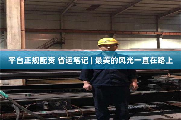 平台正规配资 省运笔记 | 最美的风光一直在路上