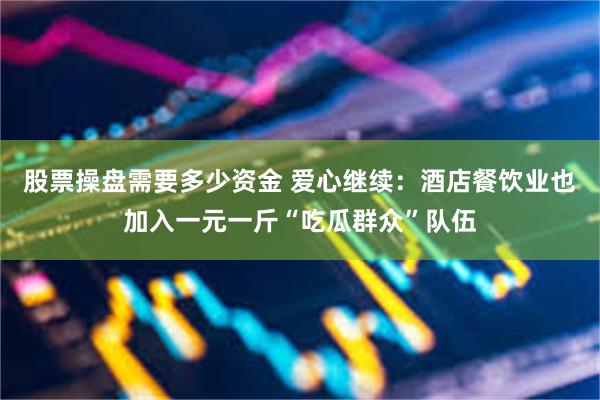 股票操盘需要多少资金 爱心继续:酒店餐饮业也加入一元一斤“吃瓜群众”队伍