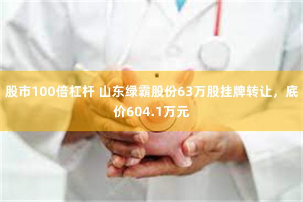 股市100倍杠杆 山东绿霸股份63万股挂牌转让，底价604.1万元