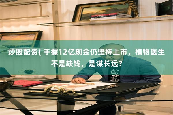 炒股配资( 手握12亿现金仍坚持上市，植物医生不是缺钱，是谋长远？