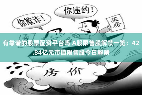 有靠谱的股票配资平台吗 A股限售股解禁一览：42.84亿元市值限售股今日解禁