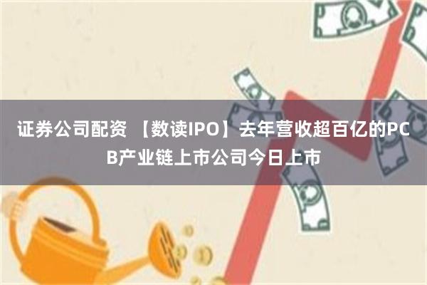 证券公司配资 【数读IPO】去年营收超百亿的PCB产业链上市公司今日上市