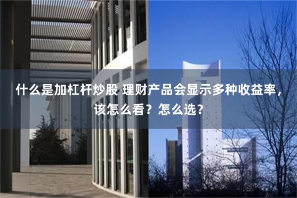 什么是加杠杆炒股 理财产品会显示多种收益率，该怎么看？怎么选？