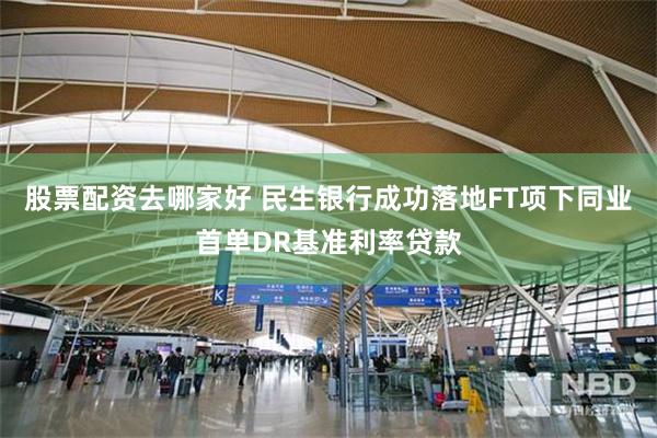 股票配资去哪家好 民生银行成功落地FT项下同业首单DR基准利率贷款
