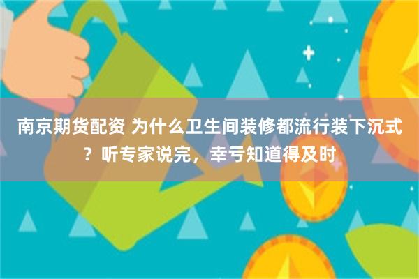 南京期货配资 为什么卫生间装修都流行装下沉式？听专家说完，幸亏知道得及时