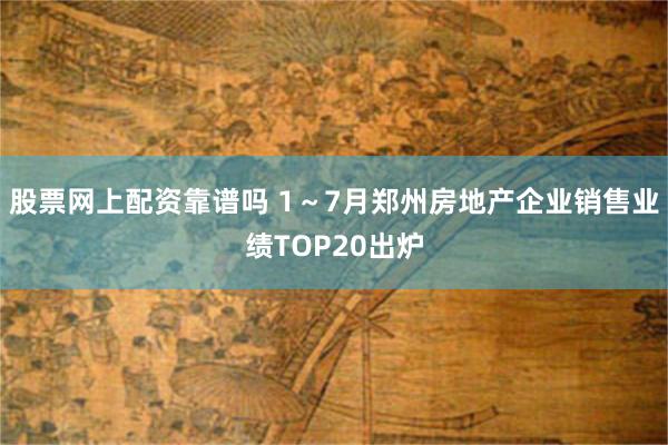 股票网上配资靠谱吗 1～7月郑州房地产企业销售业绩TOP20出炉