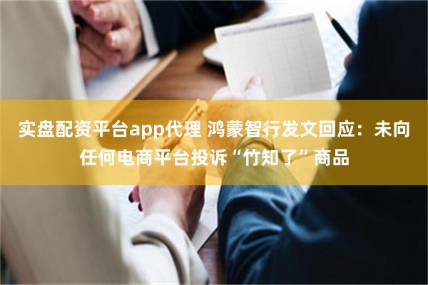 实盘配资平台app代理 鸿蒙智行发文回应:未向任何电商平台投诉“竹知了”商品