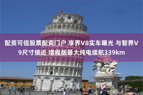 配资可信股票配资门户 享界V8实车曝光 与智界V9尺寸接近 增程版最大纯电续航339km