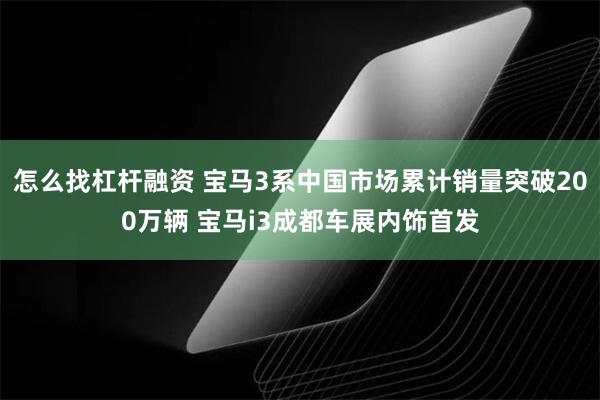 怎么找杠杆融资 宝马3系中国市场累计销量突破200万辆 宝马i3成都车展内饰首发