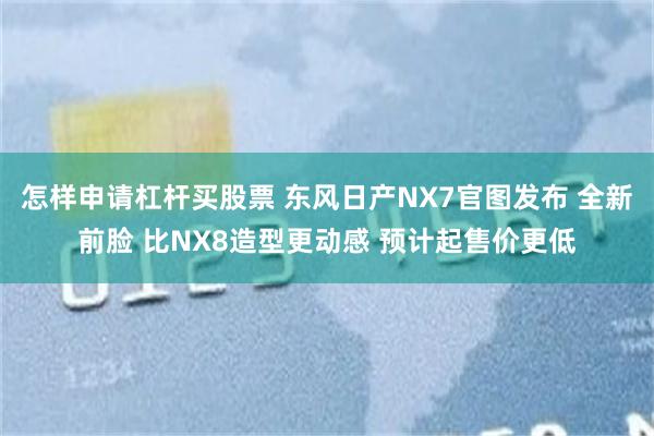 怎样申请杠杆买股票 东风日产NX7官图发布 全新前脸 比NX8造型更动感 预计起售价更低