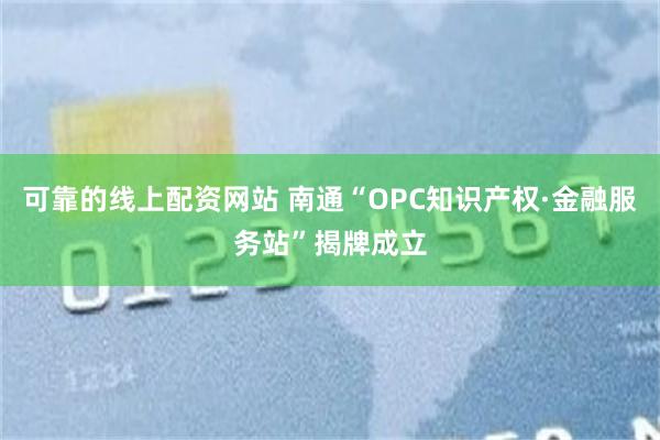 可靠的线上配资网站 南通“OPC知识产权·金融服务站”揭牌成立