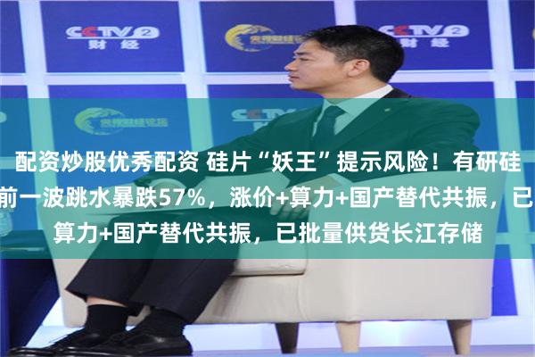 配资炒股优秀配资 硅片“妖王”提示风险！有研硅3天反弹42%，此前一波跳水暴跌57%，涨价+算力+国产替代共振，已批量供货长江存储