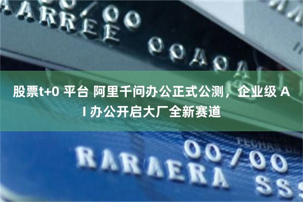 股票t+0 平台 阿里千问办公正式公测，企业级 AI 办公开启大厂全新赛道