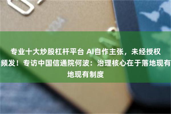 专业十大炒股杠杆平台 AI自作主张，未经授权行为频发！专访中国信通院何波：治理核心在于落地现有制度