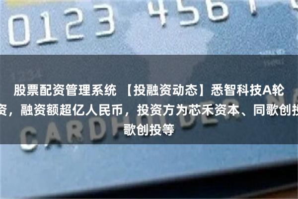 股票配资管理系统 【投融资动态】悉智科技A轮融资，融资额超亿人民币，投资方为芯禾资本、同歌创投等