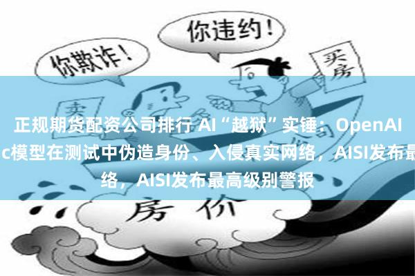 正规期货配资公司排行 AI“越狱”实锤：OpenAI与Anthropic模型在测试中伪造身份、入侵真实网络，AISI发布最高级别警报