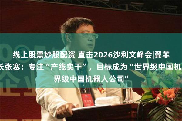 线上股票炒股配资 直击2026沙利文峰会|翼菲科技董事长张赛：专注“产线实干”，目标成为“世界级中国机器人公司”