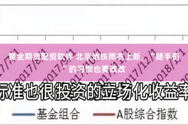黄金期货配资软件 北京地铁雨衣上新，“随手扔”的习惯也要改改