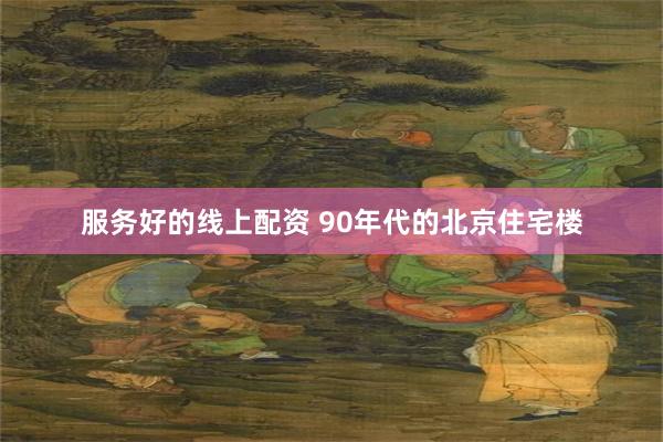 服务好的线上配资 90年代的北京住宅楼