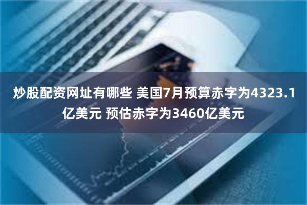 炒股配资网址有哪些 美国7月预算赤字为4323.1亿美元 预估赤字为3460亿美元
