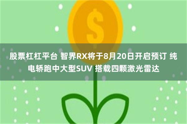 股票杠杠平台 智界RX将于8月20日开启预订 纯电轿跑中大型SUV 搭载四颗激光雷达