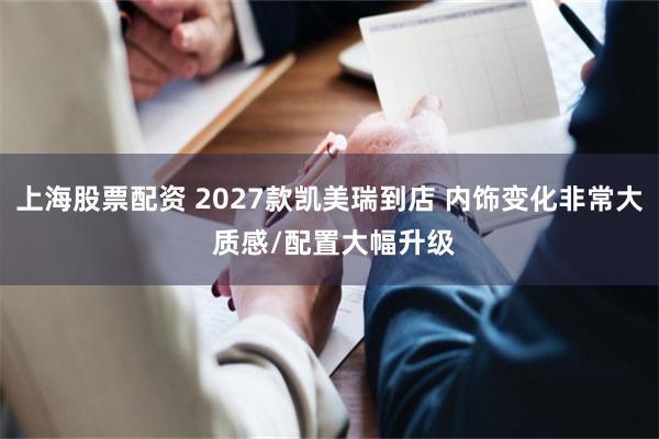 上海股票配资 2027款凯美瑞到店 内饰变化非常大 质感/配置大幅升级