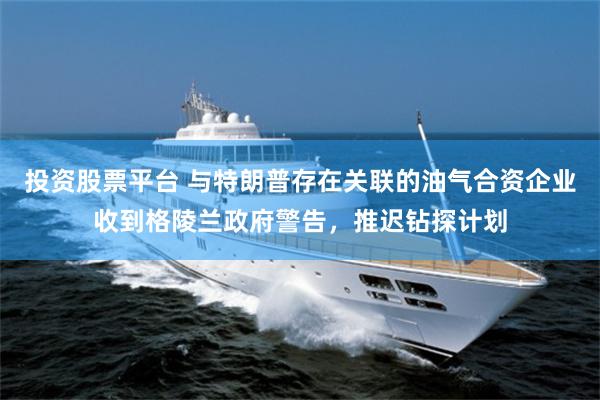 投资股票平台 与特朗普存在关联的油气合资企业收到格陵兰政府警告，推迟钻探计划