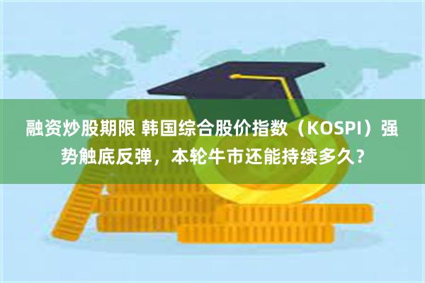 融资炒股期限 韩国综合股价指数（KOSPI）强势触底反弹，本轮牛市还能持续多久？
