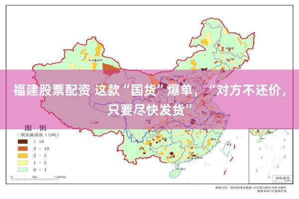 福建股票配资 这款“国货”爆单，“对方不还价，只要尽快发货”