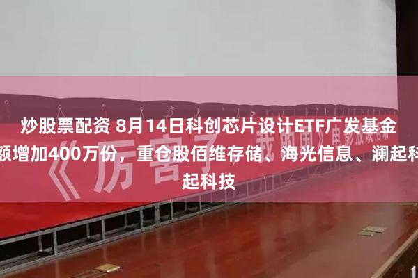 炒股票配资 8月14日科创芯片设计ETF广发基金份额增加400万份，重仓股佰维存储、海光信息、澜起科技