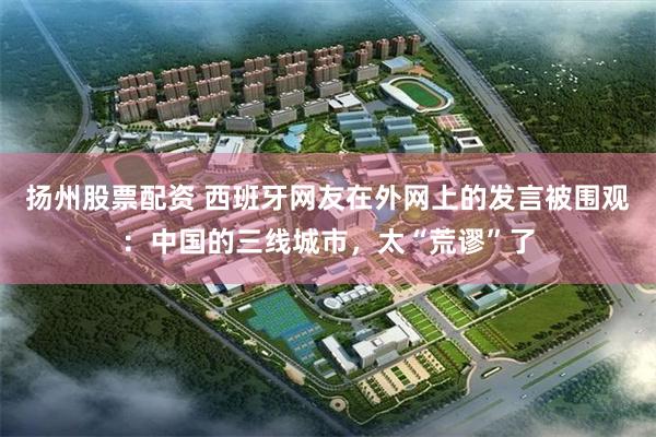 扬州股票配资 西班牙网友在外网上的发言被围观：中国的三线城市，太“荒谬”了