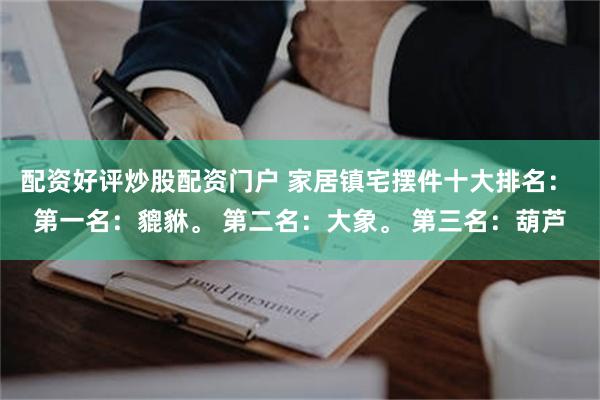 配资好评炒股配资门户 家居镇宅摆件十大排名： 第一名：貔貅。 第二名：大象。 第三名：葫芦