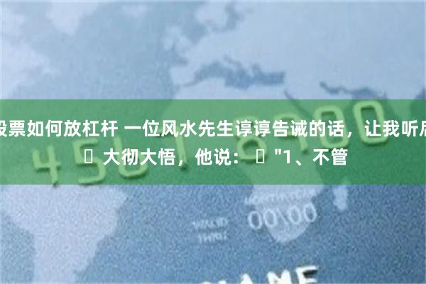 股票如何放杠杆 一位风水先生谆谆告诫的话，让我听后 ​大彻大悟，他说： ​"1、不管