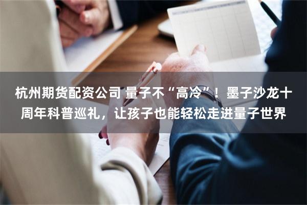 杭州期货配资公司 量子不“高冷”！墨子沙龙十周年科普巡礼，让孩子也能轻松走进量子世界