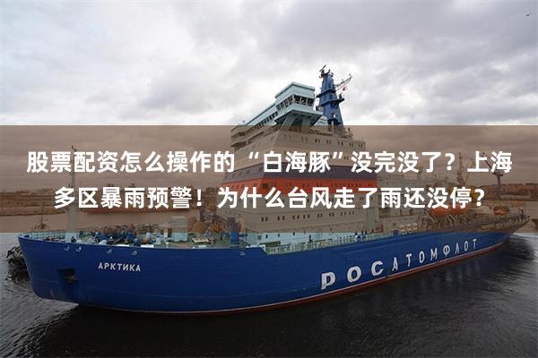 股票配资怎么操作的 “白海豚”没完没了？上海多区暴雨预警！为什么台风走了雨还没停？