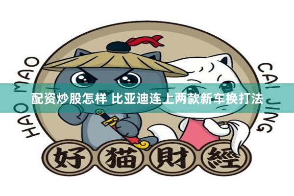 配资炒股怎样 比亚迪连上两款新车换打法