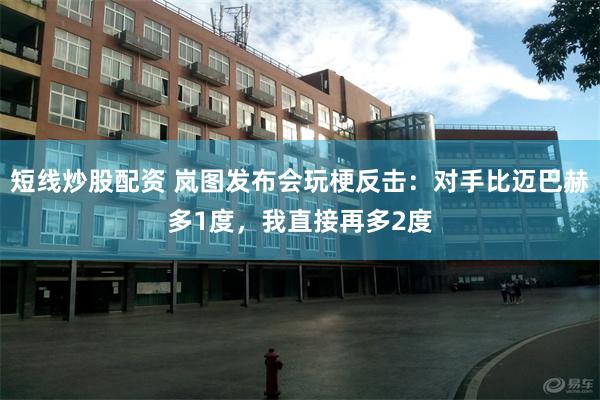 短线炒股配资 岚图发布会玩梗反击：对手比迈巴赫多1度，我直接再多2度