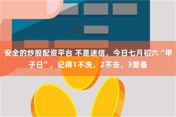 安全的炒股配资平台 不是迷信，今日七月初六“甲子日”，记得1不洗，2不去，3要备