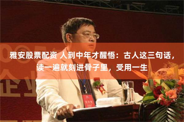 雅安股票配资 人到中年才醒悟：古人这三句话，读一遍就刻进骨子里，受用一生